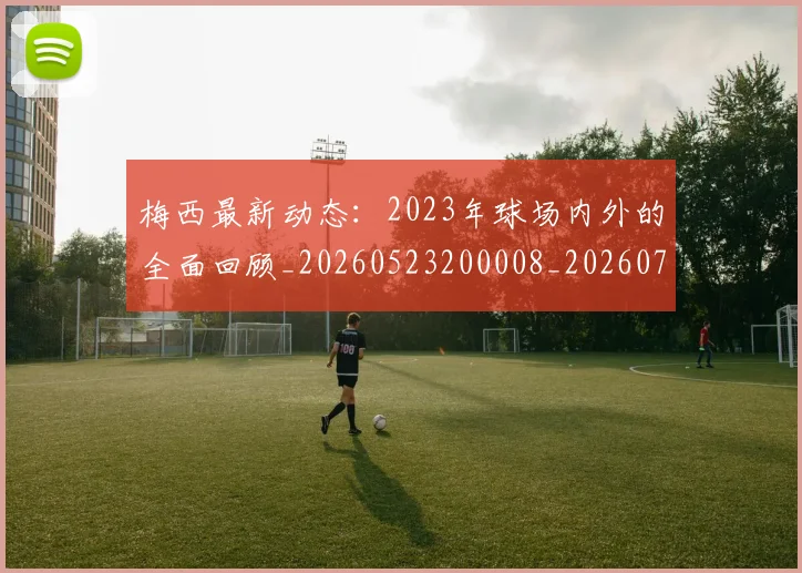 梅西最新动态:2023年球场内外的全面回顾_20260523200008_20260707144651