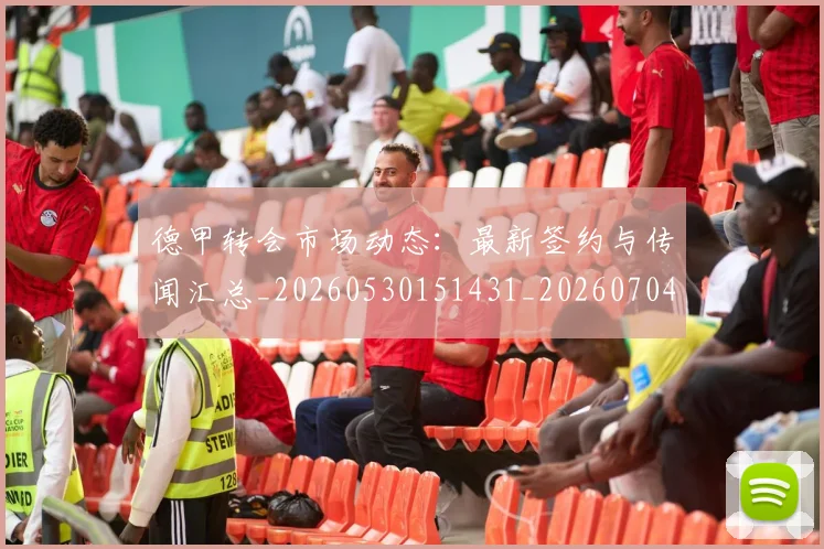 德甲转会市场动态:最新签约与传闻汇总_20260530151431_20260704173730_20260722162704