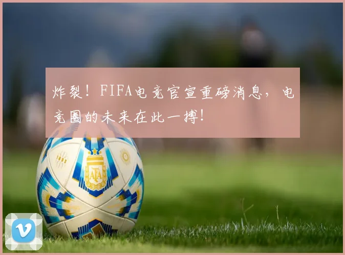 炸裂！FIFA电竞官宣重磅消息，电竞圈的未来在此一搏！