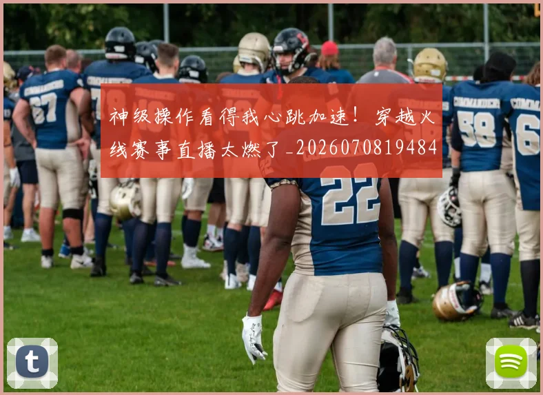 神级操作看得我心跳加速！穿越火线赛事直播太燃了_20260708194848
