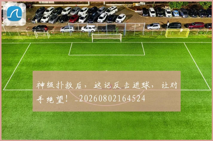 神级扑救后,这记反击进球,让对手绝望!_20260802164524