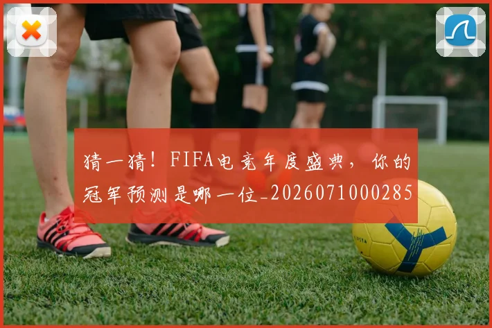 猜一猜!FIFA电竞年度盛典,你的冠军预测是哪一位_20260710002850