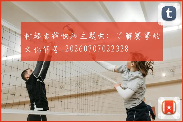 村超吉祥物和主题曲:了解赛事的文化符号_20260707022328