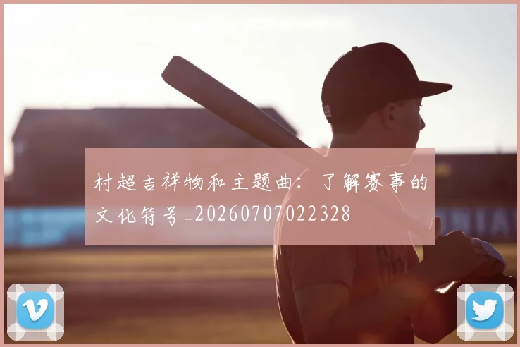 村超吉祥物和主题曲:了解赛事的文化符号_20260707022328