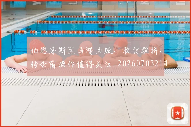 伯恩茅斯黑马潜力股,敢打敢拼,转会窗操作值得关注_20260703214037