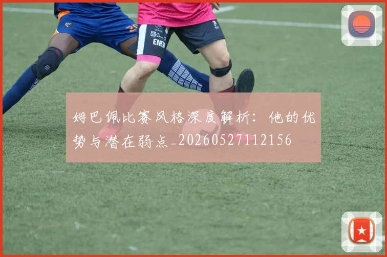 姆巴佩比赛风格深度解析：他的优势与潜在弱点_20260527112156
