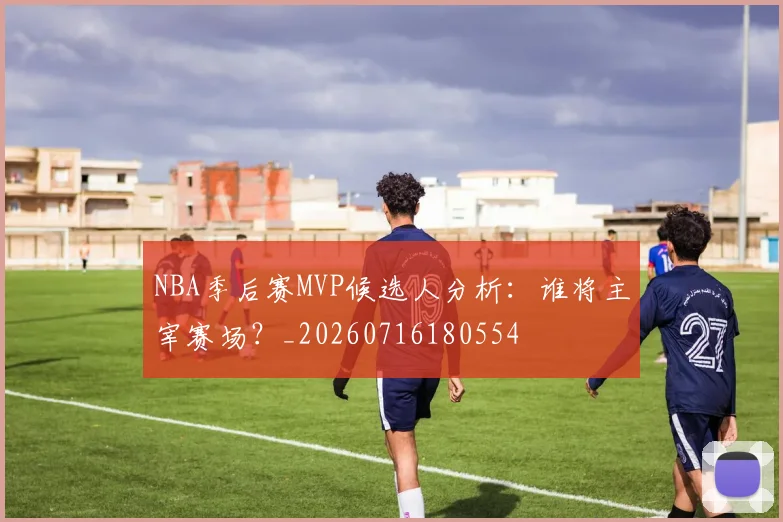 NBA季后赛MVP候选人分析：谁将主宰赛场？_20260716180554
