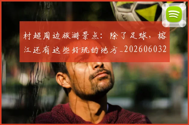 村超周边旅游景点：除了足球，榕江还有这些好玩的地方_20260603222442