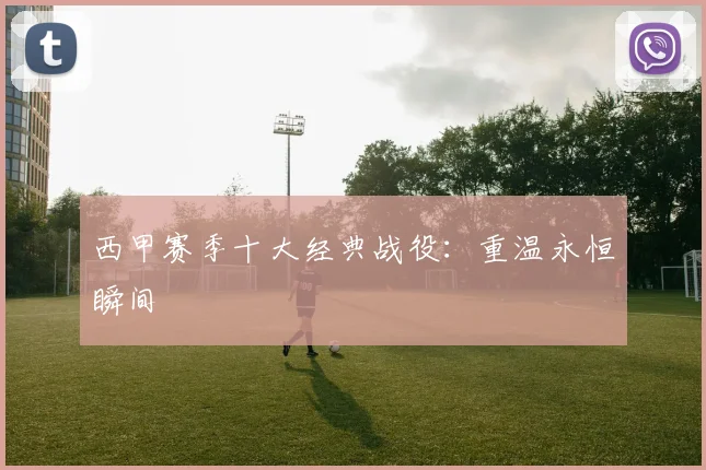 西甲赛季十大经典战役：重温永恒瞬间