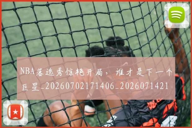 NBA落选秀惊艳开局，谁才是下一个巨星_20260702171406_20260714214506