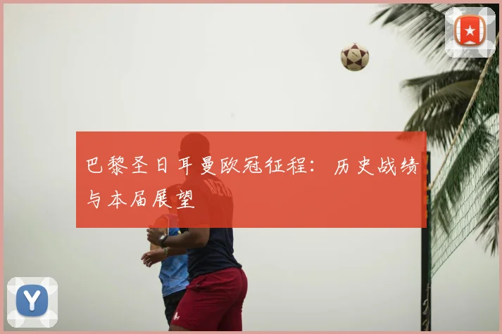 巴黎圣日耳曼欧冠征程：历史战绩与本届展望