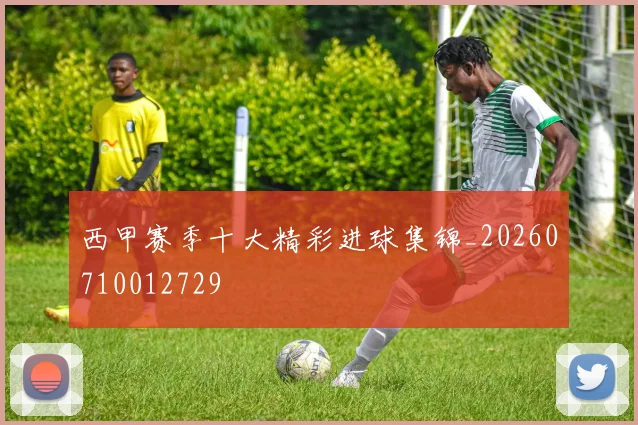西甲赛季十大精彩进球集锦_20260710012729